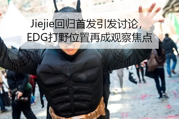 Jiejie回归首发引发讨论，EDG打野位置再成观察焦点