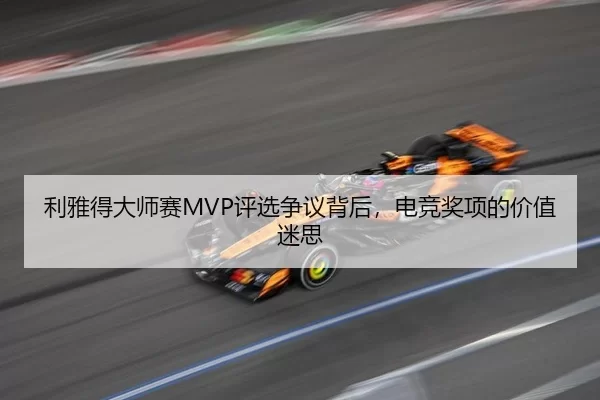 利雅得大师赛MVP评选争议背后，电竞奖项的价值迷思