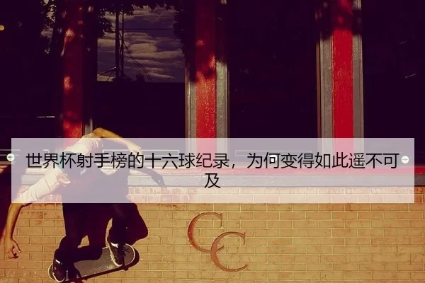 世界杯射手榜的十六球纪录，为何变得如此遥不可及