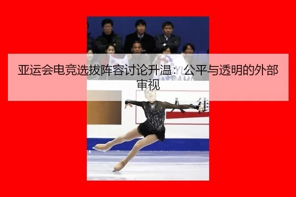 亚运会电竞选拔阵容讨论升温：公平与透明的外部审视